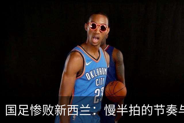 国足惨败新西兰：慢半拍的节奏与防线的软肋