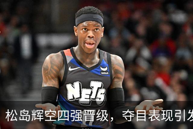 松岛辉空四强晋级，夺目表现引发热议