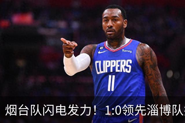 烟台队闪电发力！1:0领先淄博队掀起比赛序幕